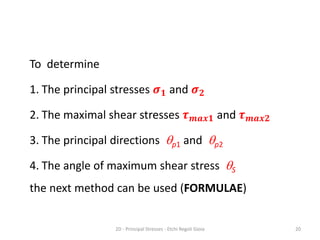 To determine
1. The principal stresses 𝝈𝟏 and 𝝈𝟐
2. The maximal shear stresses 𝝉𝒎𝒂𝒙𝟏 and 𝝉𝒎𝒂𝒙𝟐
3. The principal directions qp1 and qp2
4. The angle of maximum shear stress qS
the next method can be used (FORMULAE)
2D - Principal Stresses - Etchi Regoli Gioia 20
 