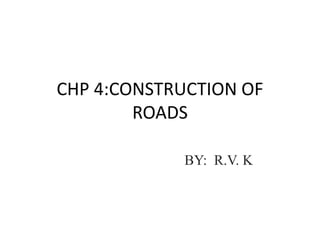 CHP 4:CONSTRUCTION OF
ROADS
BY: R.V. K
 