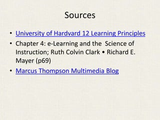 Sources
• University of Hardvard 12 Learning Principles
• Chapter 4: e-Learning and the Science of
Instruction; Ruth Colvin Clark • Richard E.
Mayer (p69)
• Marcus Thompson Multimedia Blog
 