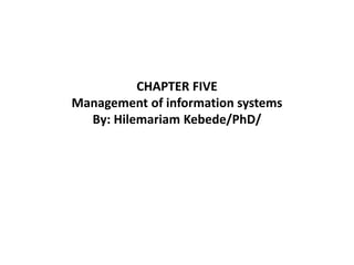 CHAPTER FIVE
Management of information systems
By: Hilemariam Kebede/PhD/
 