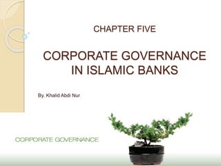 CHAPTER FIVE
CORPORATE GOVERNANCE
IN ISLAMIC BANKS
By. Khalid Abdi Nur
 