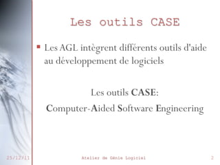 Les outils CASE
§  Les AGL intègrent différents outils d'aide
au développement de logiciels
Les outils CASE:
Computer-Aided Software Engineering

25/12/11

Atelier de Génie Logiciel

2

 