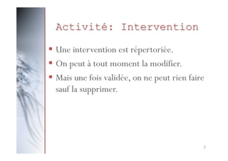 Activité: Intervention
§  Une intervention est répertoriée.
§  On peut à tout moment la modifier.
§  Mais une fois validée, on ne peut rien faire
sauf la supprimer.

8

 