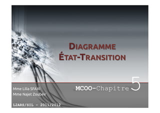 DIAGRAMME
ÉTAT-TRANSITION	

Mme Lilia SFAXI	
Mme Najet Zoubeir	
L2ARS/SIL – 2011/2012

MCOO-Chapitre

5

 