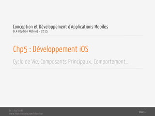 Chp6 : Développement iOS
Cycle de Vie, Composants Principaux, Comportement…
Conception et Développement d’Applications Mobiles
GL4 (Option Mobile) - 2016
Dr. Lilia SFAXI
www.liliasfaxi.wix.com/liliasfaxi
Slide 1
 