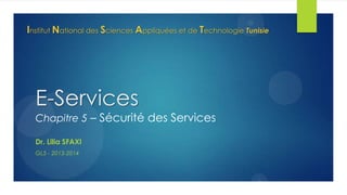 Institut National des Sciences Appliquées et de Technologie Tunisie

E-Services

Chapitre 5 – Sécurité des Services
Dr. Lilia SFAXI
GL5 - 2013-2014

 