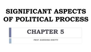 SIGNIFICANT ASPECTS
OF POLITICAL PROCESS
CHAPTER 5
PROF. KARISHMA SHETTY
 