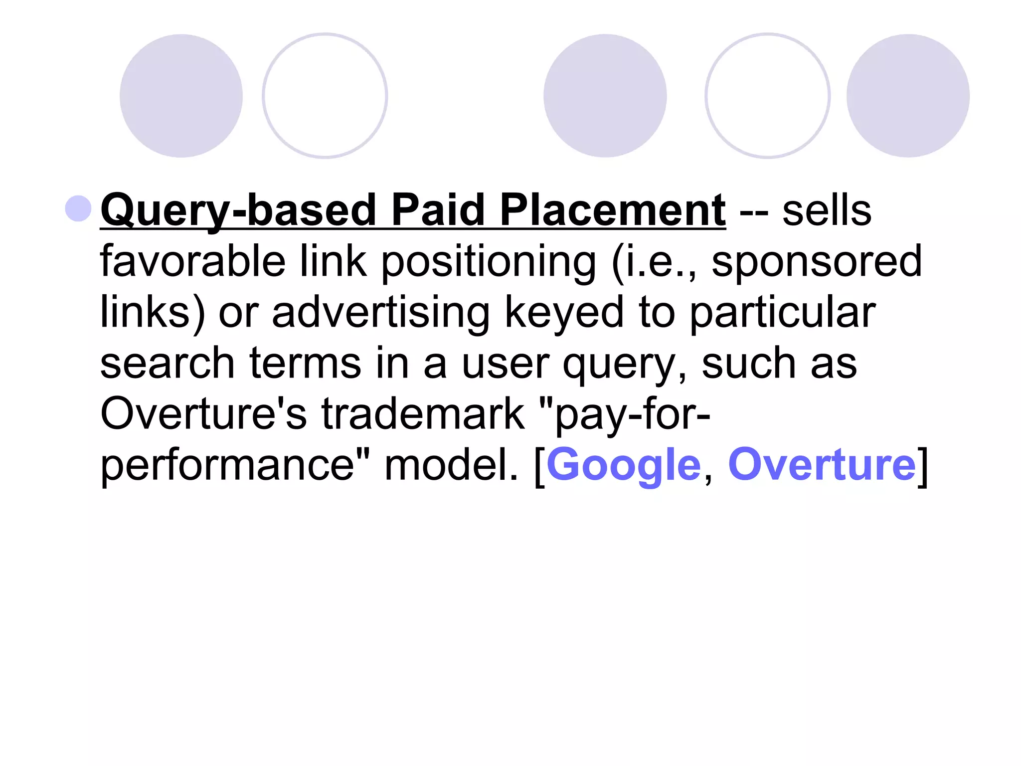 Query-based Paid Placement  -- sells favorable link positioning (i.e., sponsored links) or advertising keyed to particular search terms in a user query, such as Overture's trademark "pay-for-performance" model. [ Google ,  Overture ]  