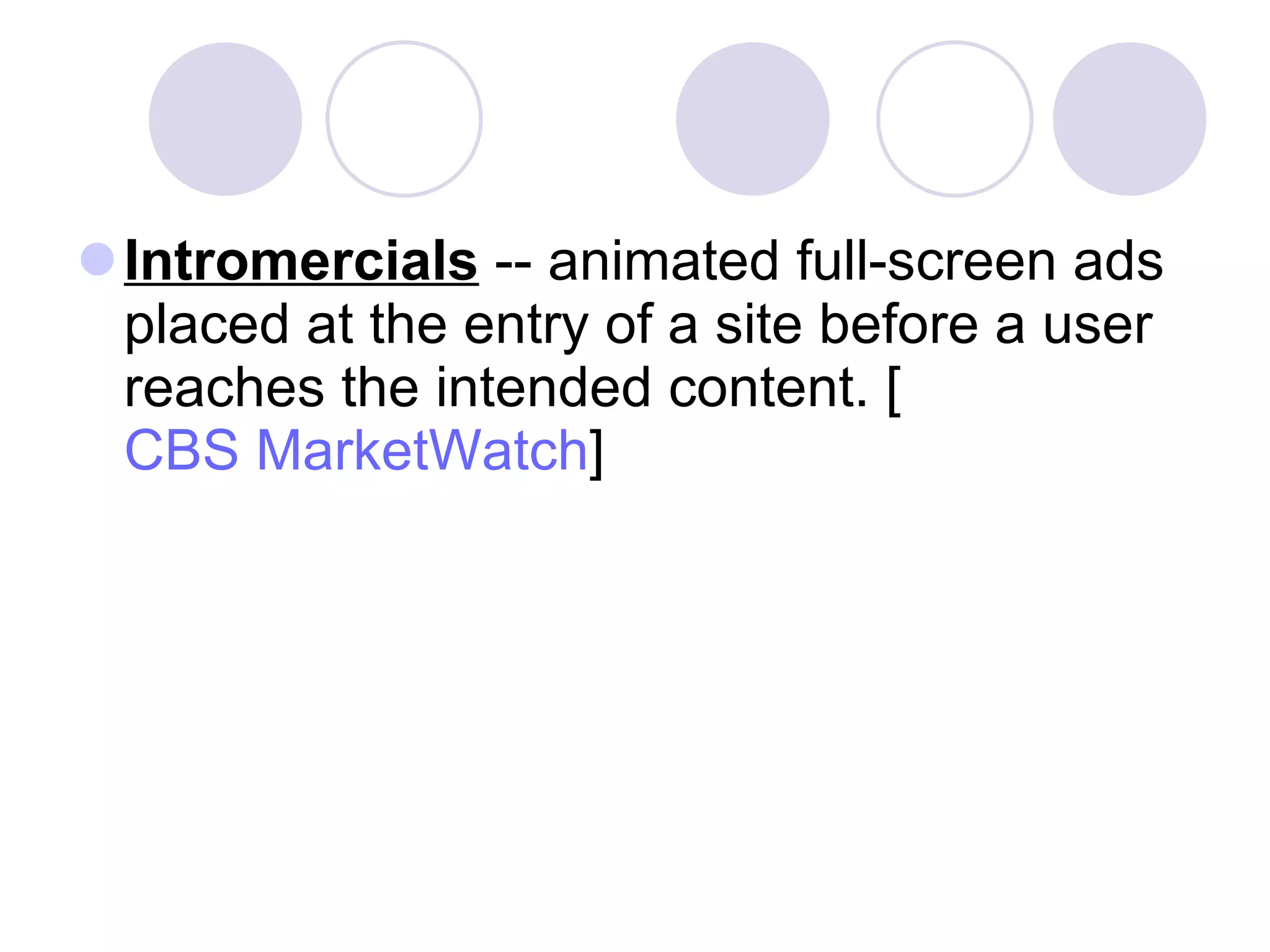 Intromercials  -- animated full-screen ads placed at the entry of a site before a user reaches the intended content. [ CBS MarketWatch ]  