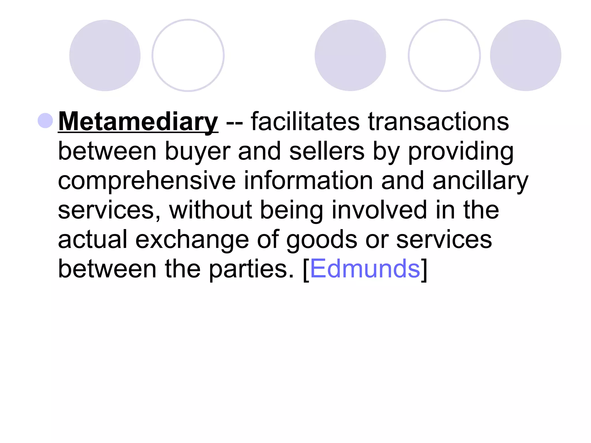 Metamediary  -- facilitates transactions between buyer and sellers by providing comprehensive information and ancillary services, without being involved in the actual exchange of goods or services between the parties. [ Edmunds ]  