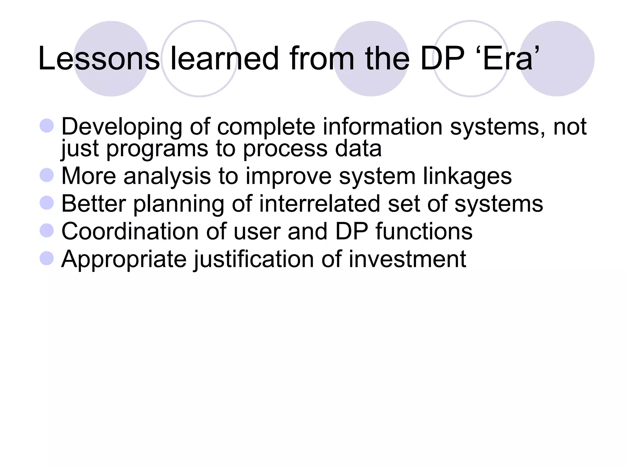 Lessons learned from the DP ‘Era’ Developing of complete information systems, not just programs to process data More analysis to improve system linkages Better planning of interrelated set of systems Coordination of user and DP functions Appropriate justification of investment 