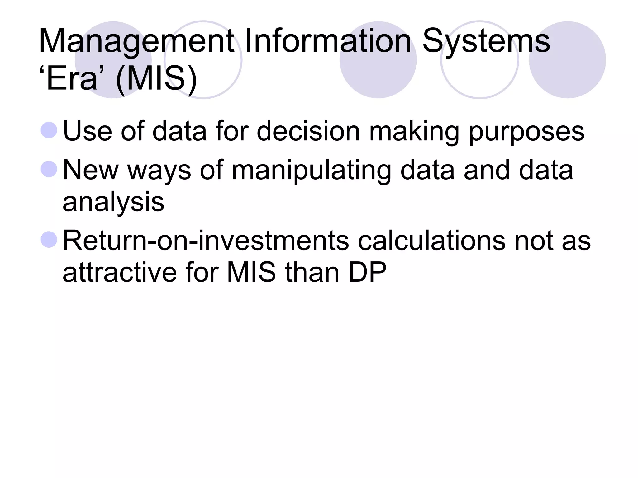 Management Information Systems ‘Era’ (MIS) Use of data for decision making purposes New ways of manipulating data and data analysis Return-on-investments calculations not as attractive for MIS than DP 