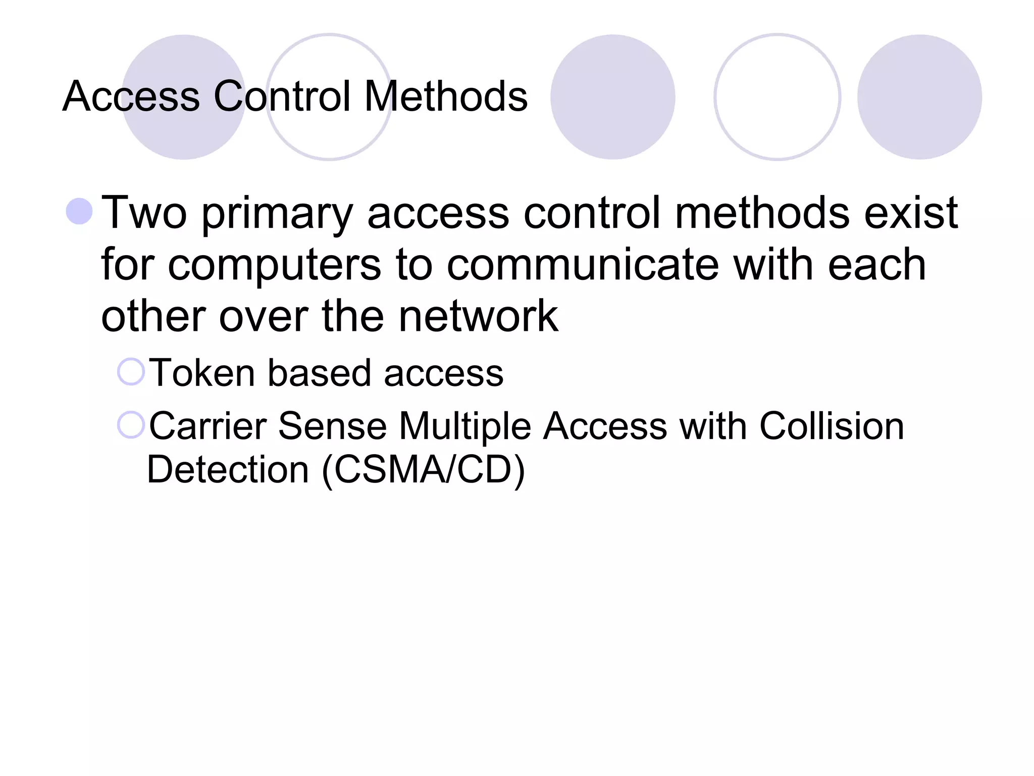 Access Control Methods Two primary access control methods exist for computers to communicate with each other over the network Token based access Carrier Sense Multiple Access with Collision Detection (CSMA/CD) 