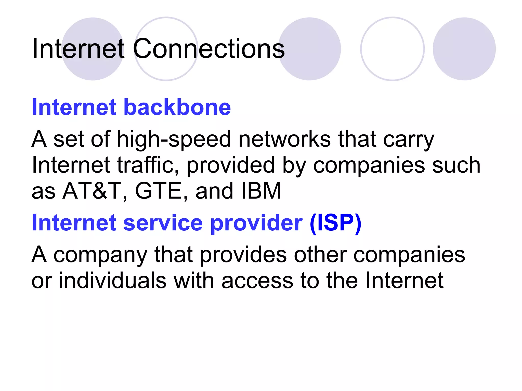 Internet Connections Internet backbone   A set of high-speed networks that carry Internet traffic, provided by companies such as AT&T, GTE, and IBM Internet service provider   (ISP)   A company that provides other companies or individuals with access to the Internet 