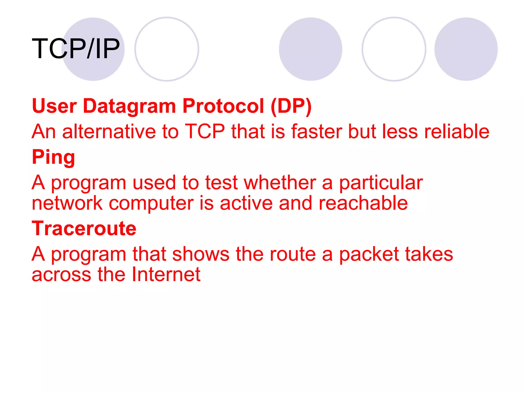 TCP/IP User Datagram Protocol (DP) An alternative to TCP that is faster but less reliable Ping A program used to test whether a particular network computer is active and reachable Traceroute A program that shows the route a packet takes across the Internet 