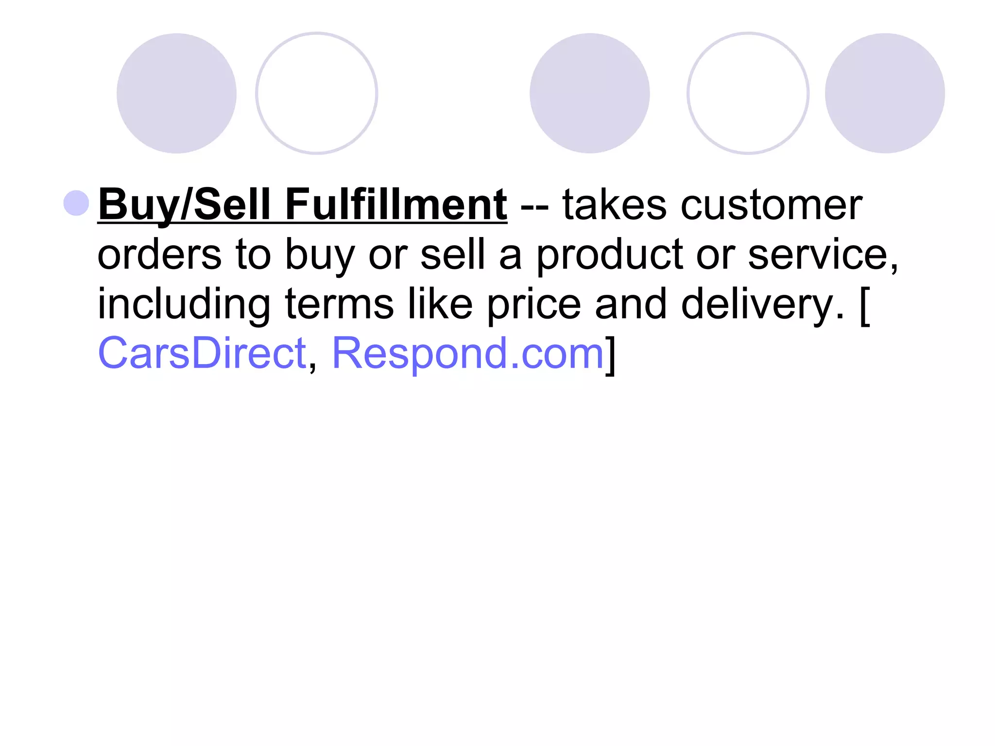 Buy/Sell Fulfillment  -- takes customer orders to buy or sell a product or service, including terms like price and delivery. [ CarsDirect ,  Respond.com ]  