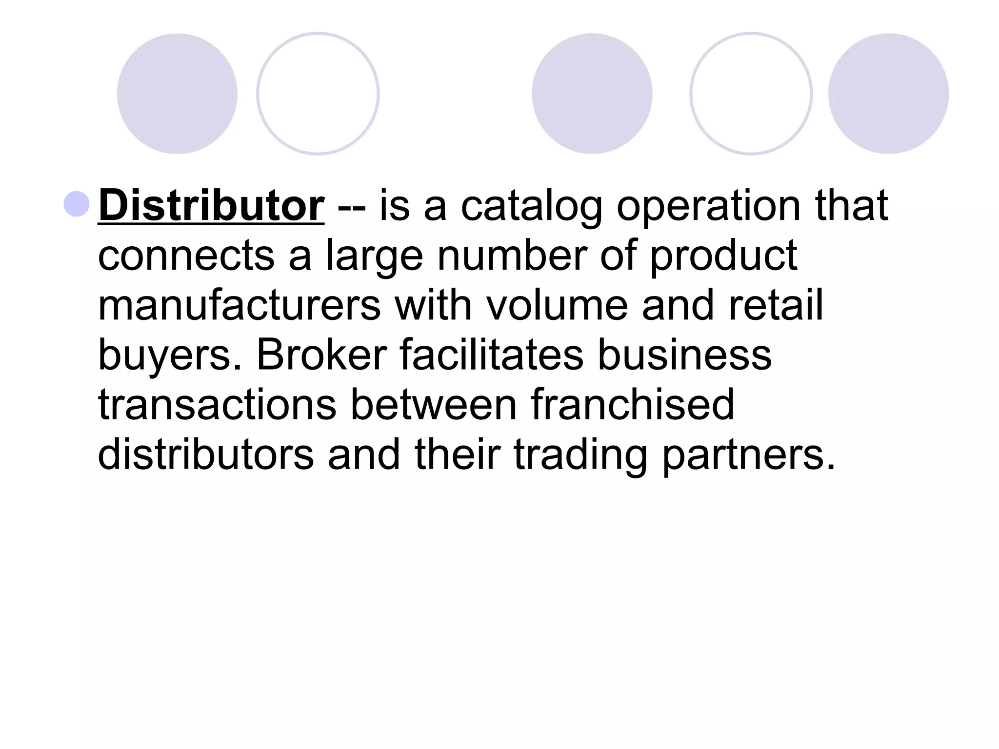 Distributor  -- is a catalog operation that connects a large number of product manufacturers with volume and retail buyers. Broker facilitates business transactions between franchised distributors and their trading partners.  