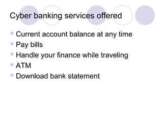 Cyber banking services offered
Current account balance at any time
Pay bills
Handle your finance while traveling
ATM
Download bank statement
 