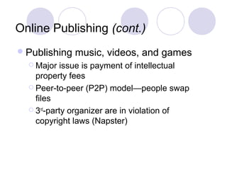 Online Publishing (cont.)
Publishing music, videos, and games
 Major issue is payment of intellectual
property fees
 Peer-to-peer (P2P) model—people swap
files
 3rd
-party organizer are in violation of
copyright laws (Napster)
 