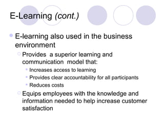 E-Learning (cont.)
E-learning also used in the business
environment
 Provides a superior learning and
communication model that:
 Increases access to learning
 Provides clear accountability for all participants
 Reduces costs
 Equips employees with the knowledge and
information needed to help increase customer
satisfaction
 