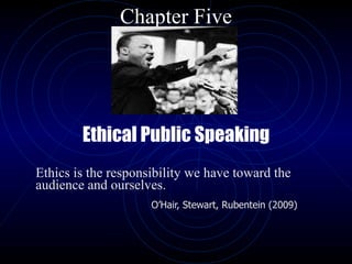 Ethical Public Speaking Ethics is the responsibility we have toward the audience and ourselves.  O’Hair, Stewart, Rubentein (2009) Chapter Five                                    