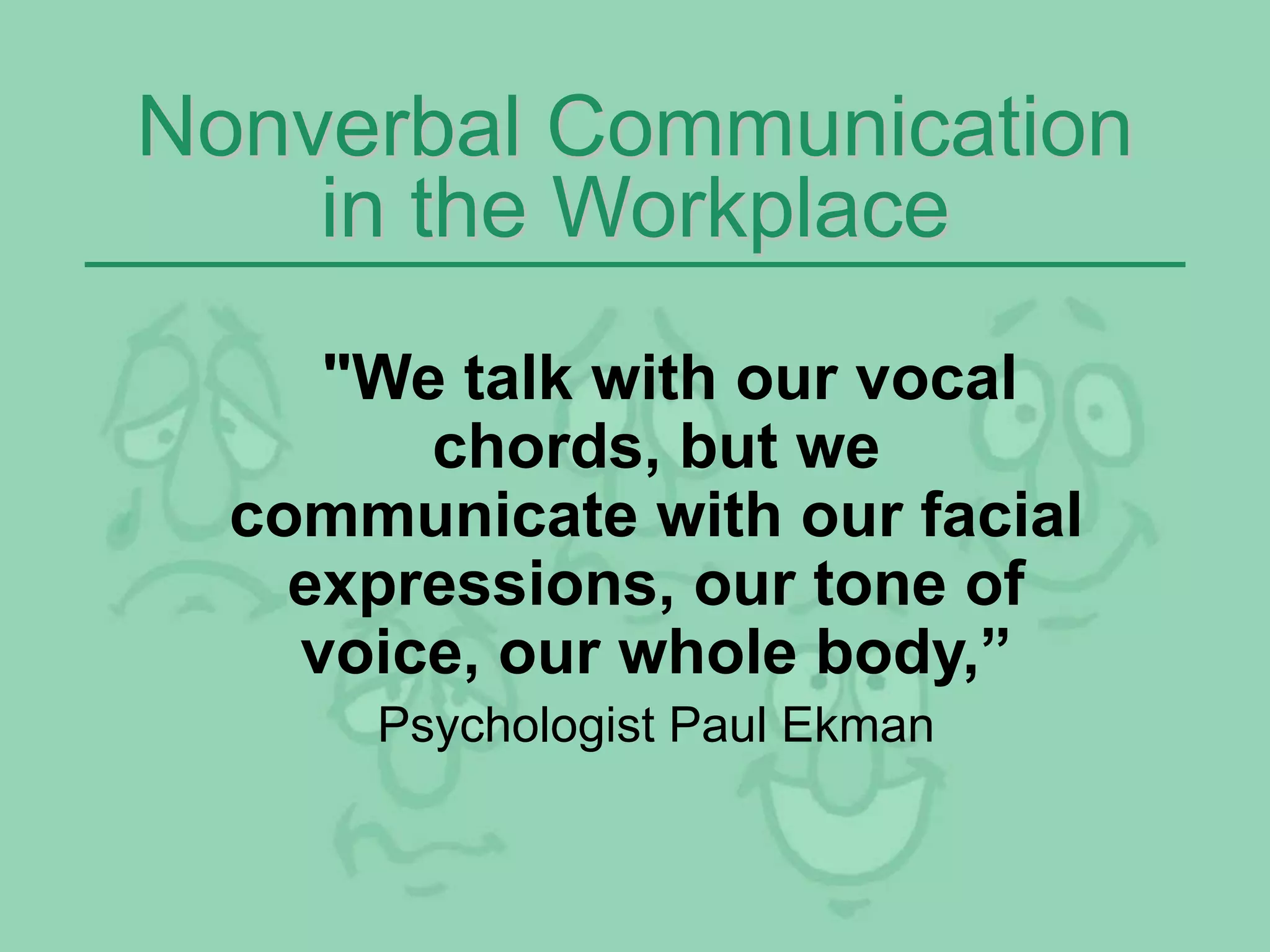 Nonverbal Communication
in the Workplace
"We talk with our vocal
chords, but we
communicate with our facial
expressions, our tone of
voice, our whole body,”
Psychologist Paul Ekman
 