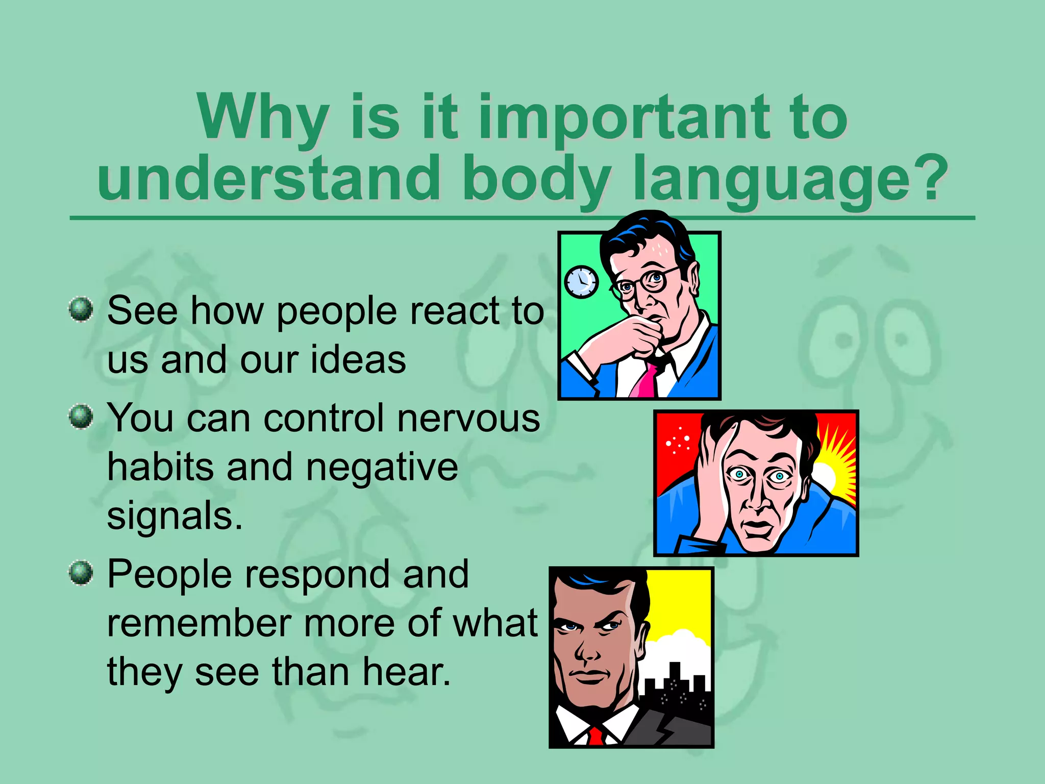 Why is it important to
understand body language?
See how people react to
us and our ideas
You can control nervous
habits and negative
signals.
People respond and
remember more of what
they see than hear.
 