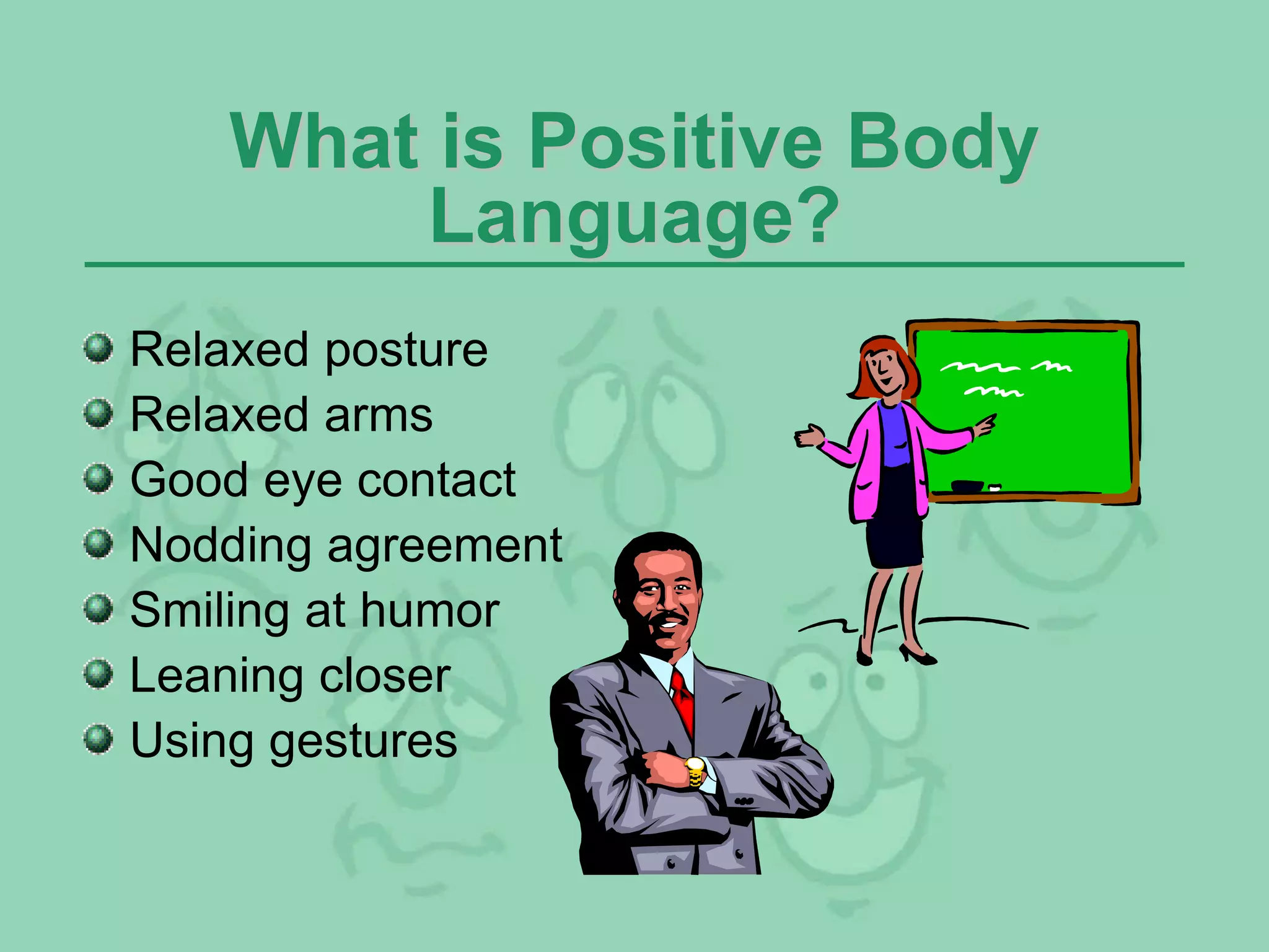 What is Positive Body
Language?
Relaxed posture
Relaxed arms
Good eye contact
Nodding agreement
Smiling at humor
Leaning closer
Using gestures
 