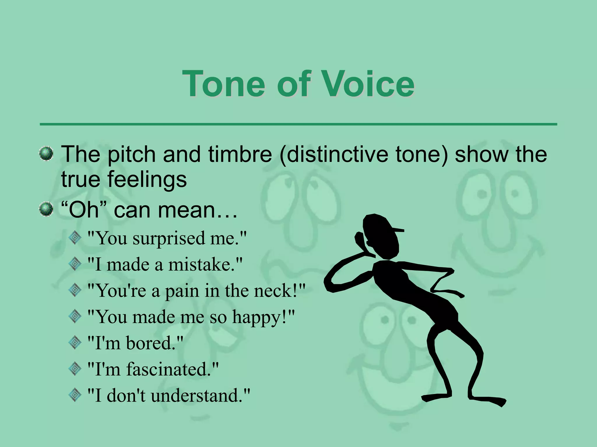 Tone of Voice
The pitch and timbre (distinctive tone) show the
true feelings
“Oh” can mean…
"You surprised me."
"I made a mistake."
"You're a pain in the neck!"
"You made me so happy!"
"I'm bored."
"I'm fascinated."
"I don't understand."
 