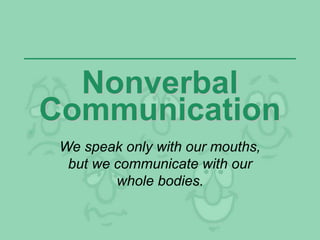 Nonverbal
Communication
We speak only with our mouths,
but we communicate with our
whole bodies.
 