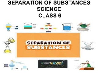 SEPARATION OF SUBSTANCES
SCIENCE
CLASS 6
 