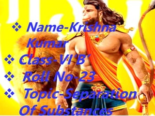  Name-Krishna
Kumar
Class-VI‘B’
 Roll No-23
 Topic-Separation
Of Substances
 