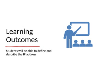 Learning
Outcomes
Students will be able to define and
describe the IP address
 