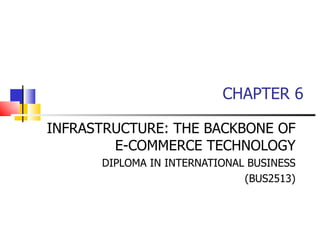 CHAPTER 6 INFRASTRUCTURE: THE BACKBONE OF E-COMMERCE TECHNOLOGY DIPLOMA IN INTERNATIONAL BUSINESS (BUS2513) 