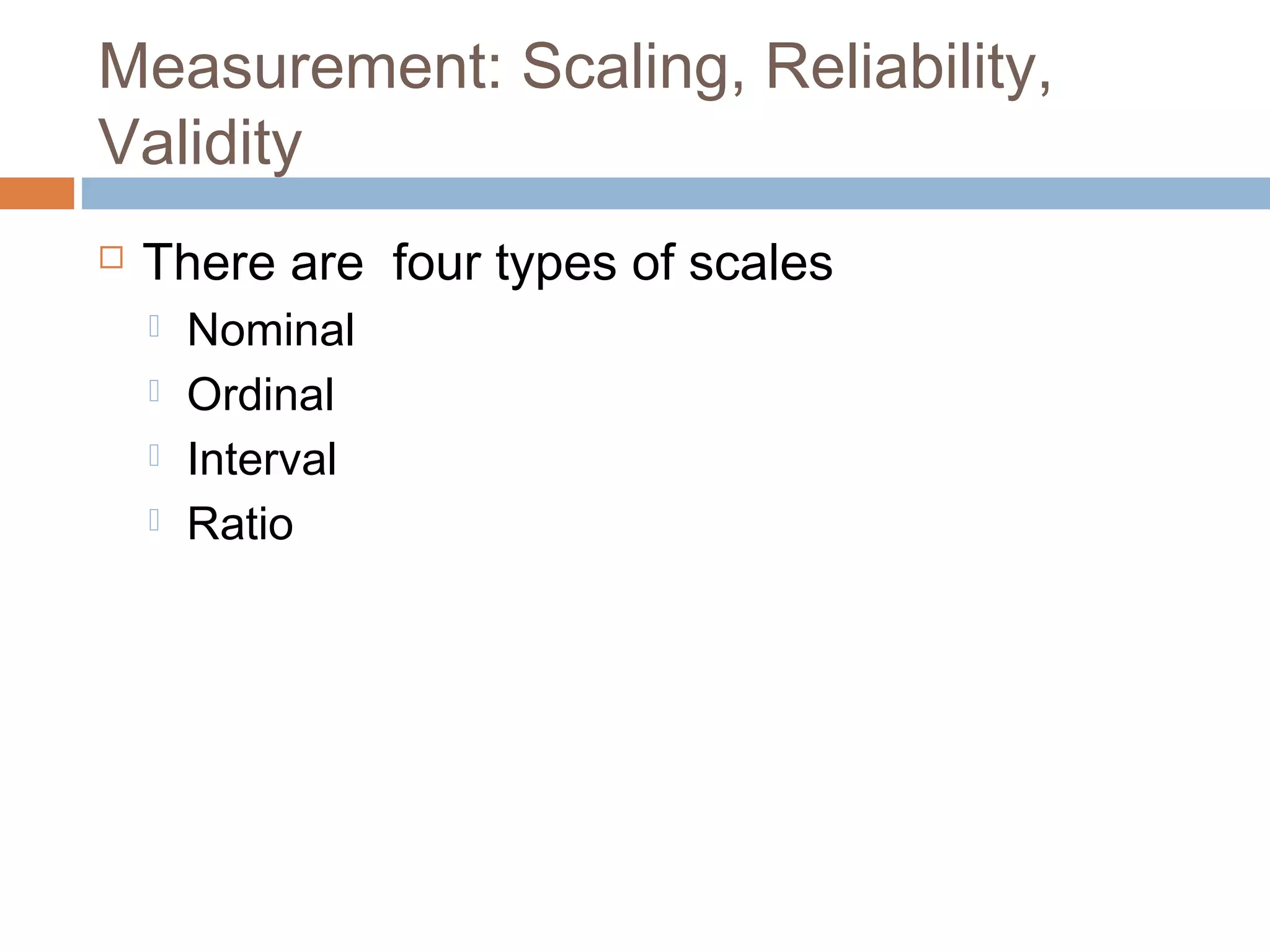 Measurement: Scaling, Reliability,
Validity
 There are four types of scales
 Nominal
 Ordinal
 Interval
 Ratio
 