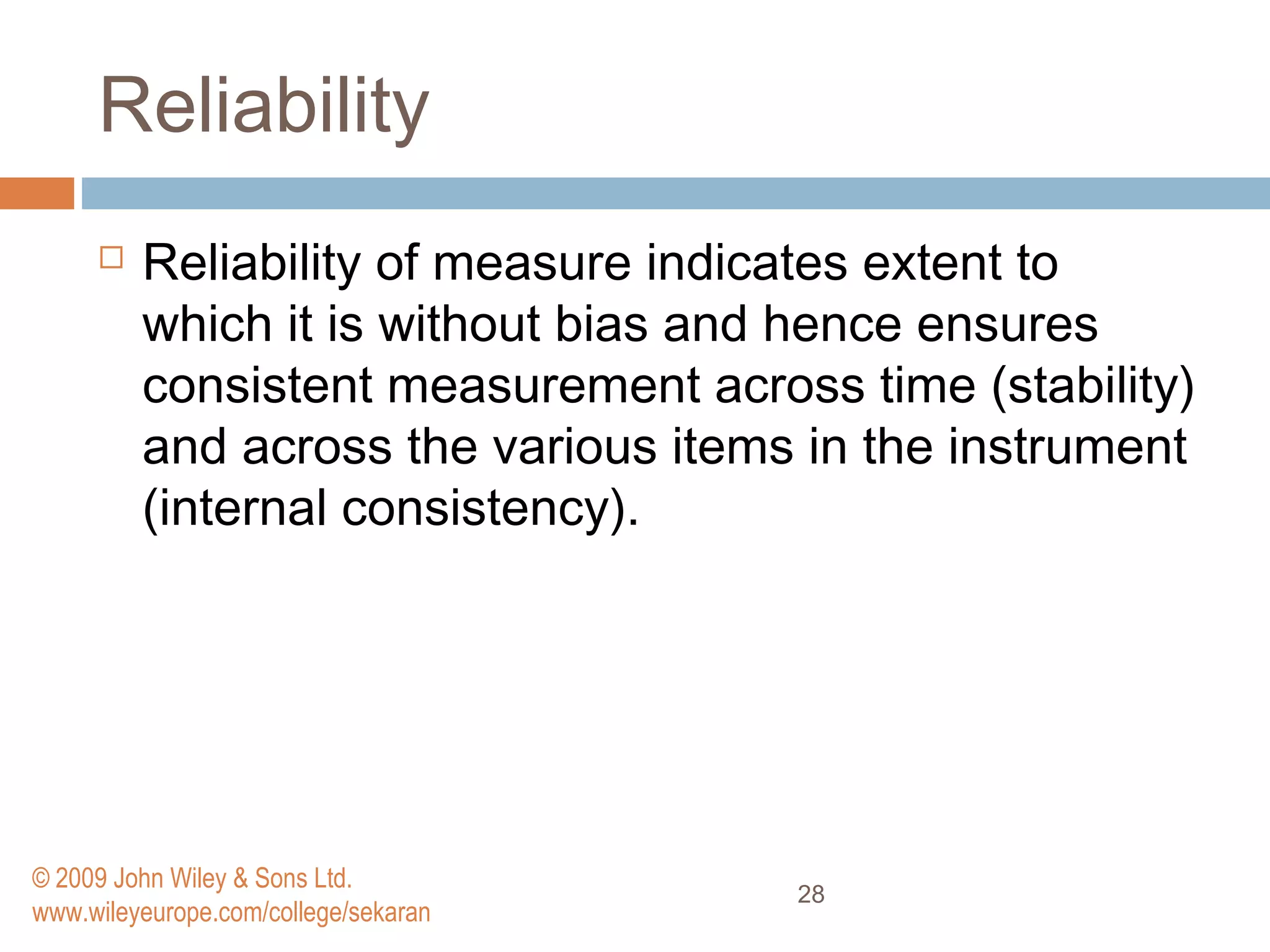 Reliability
 Reliability of measure indicates extent to
which it is without bias and hence ensures
consistent measurement across time (stability)
and across the various items in the instrument
(internal consistency).
28
© 2009 John Wiley & Sons Ltd.
www.wileyeurope.com/college/sekaran
 