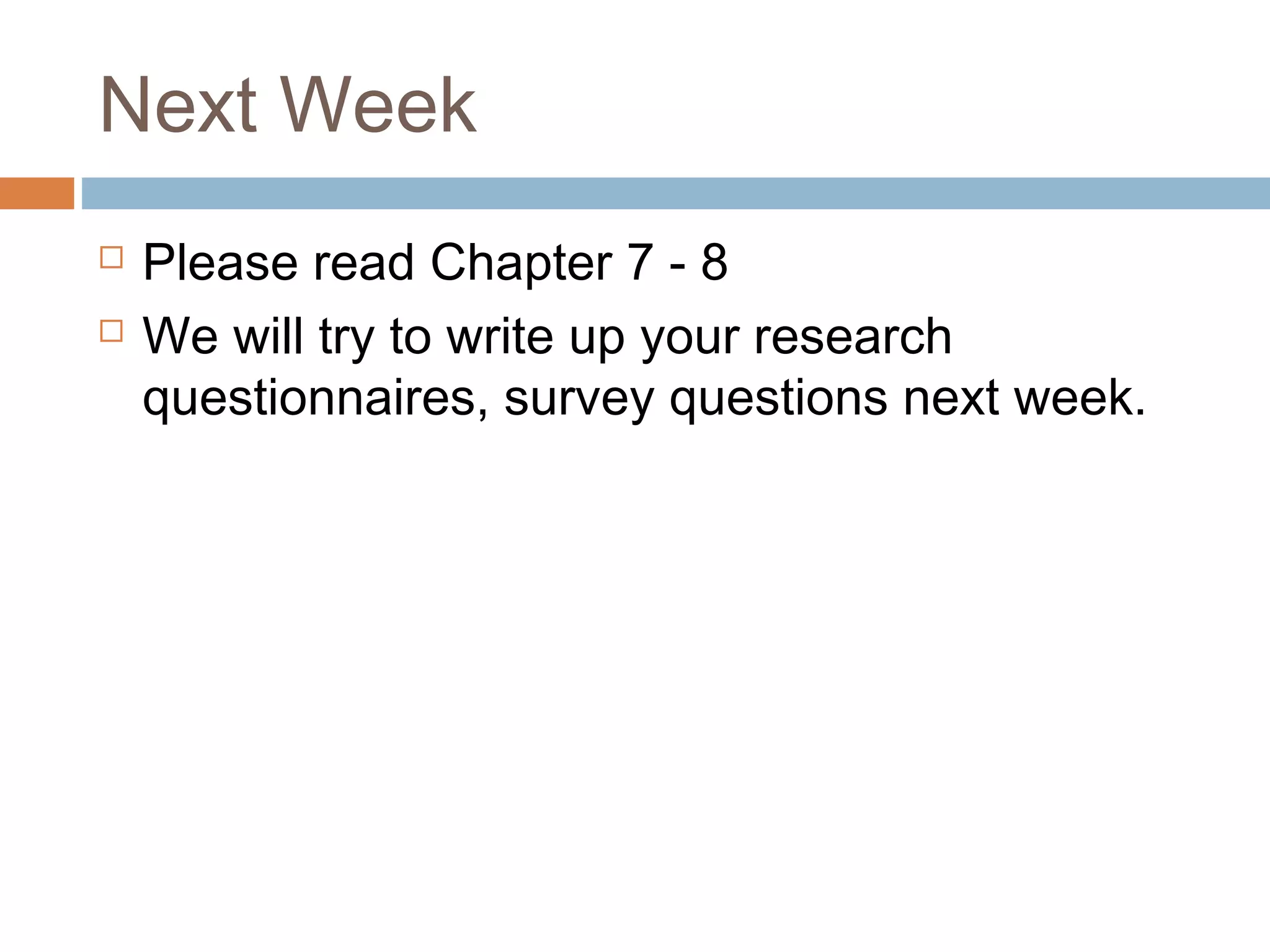 Next Week
 Please read Chapter 7 - 8
 We will try to write up your research
questionnaires, survey questions next week.
 