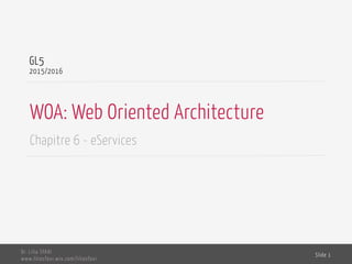 WOA: Web Oriented Architecture
Chapitre 6 - eServices
GL5
2015/2016
Dr. Lilia SFAXI
www.liliasfaxi.wix.com/liliasfaxi
Slide 1
 