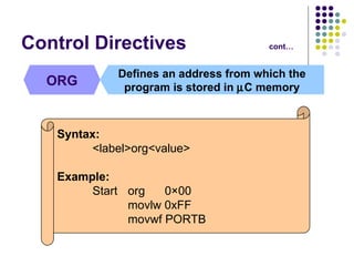 Control Directives cont… ORG Defines an address from which the program is stored in   C memory Syntax: <label>org<value> Example: Start  org    0×00      movlw 0xFF movwf PORTB 