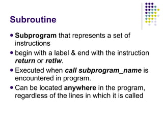 Subroutine Subprogram  that represents a set of instructions begin with a label & end with the instruction  return  or  retlw . Executed when  call subprogram_name  is encountered in program. Can be located  anywhere  in the program, regardless of the lines in which it is called 