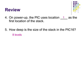 Review 4. On power-up, the PIC uses location ____ as the first location of the stack. 5. How deep is the size of the stack in the PIC16? 1 8 levels 