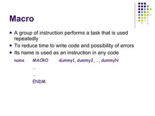 Macro A group of instruction performs a task that is used repeatedly To reduce time to write code and possibility of errors Its name is used as an instruction in any code name MACRO dummy1, dummy2, …, dummyN … … ENDM 
