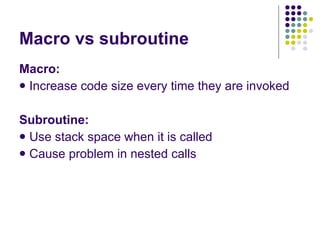 Macro vs subroutine Macro: Increase code size every time they are invoked Subroutine: Use stack space when it is called Cause problem in nested calls 