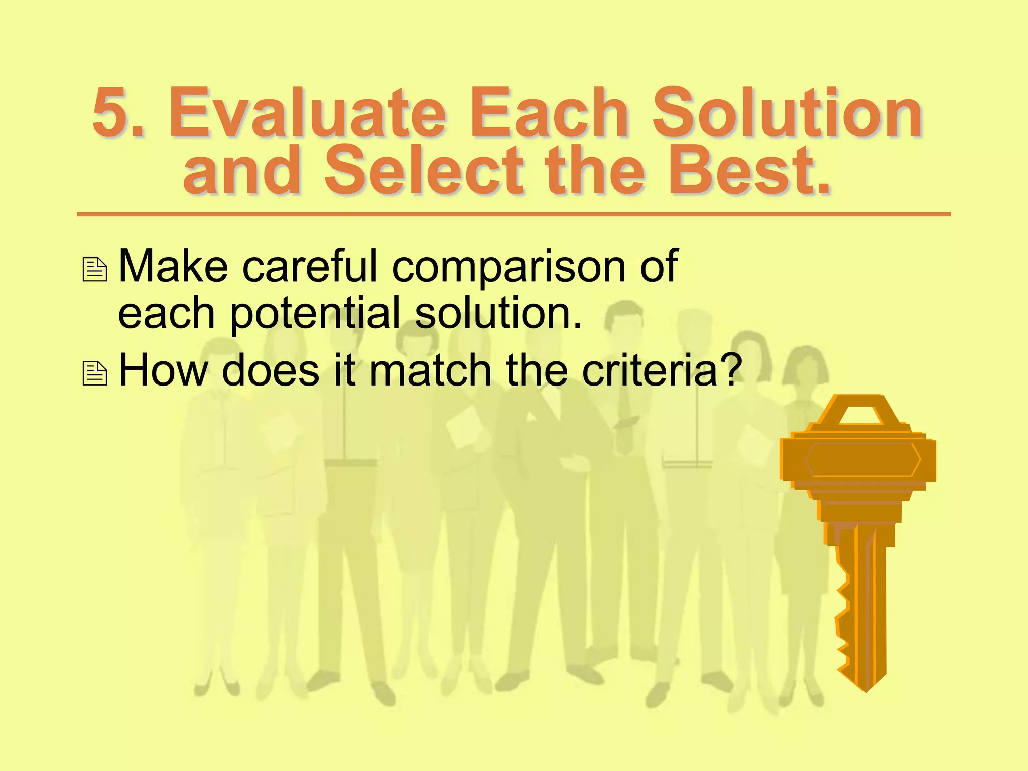 5. Evaluate Each Solution
and Select the Best.
Make careful comparison of
each potential solution.
How does it match the criteria?
 