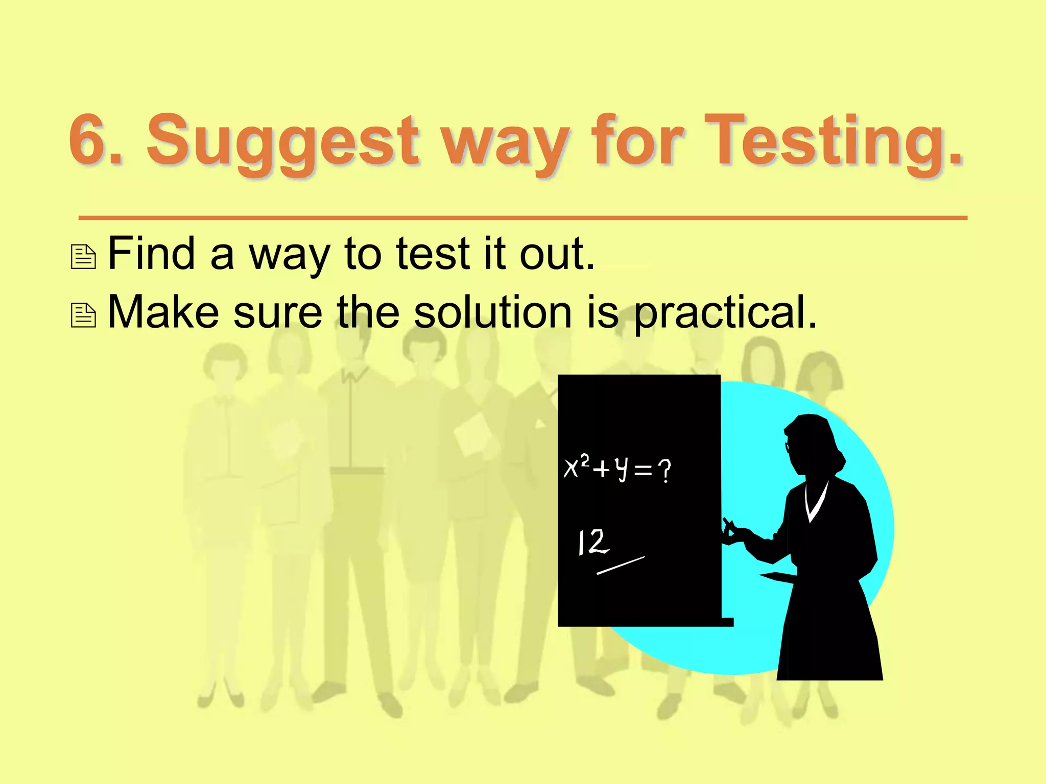 6. Suggest way for Testing.
Find a way to test it out.
Make sure the solution is practical.
 