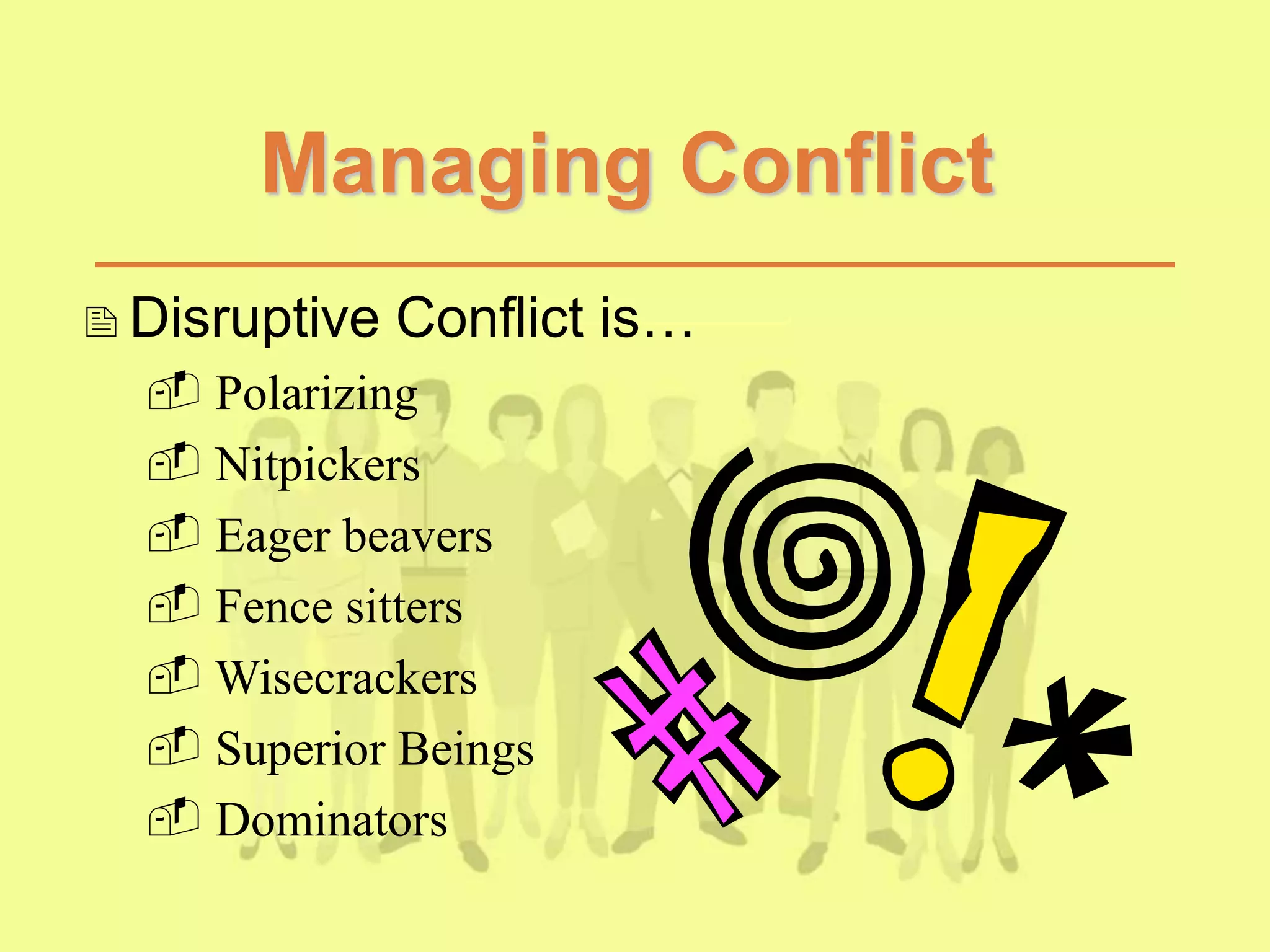 Managing Conflict
Disruptive Conflict is…
 Polarizing
 Nitpickers
 Eager beavers
 Fence sitters
 Wisecrackers
 Superior Beings
 Dominators
 