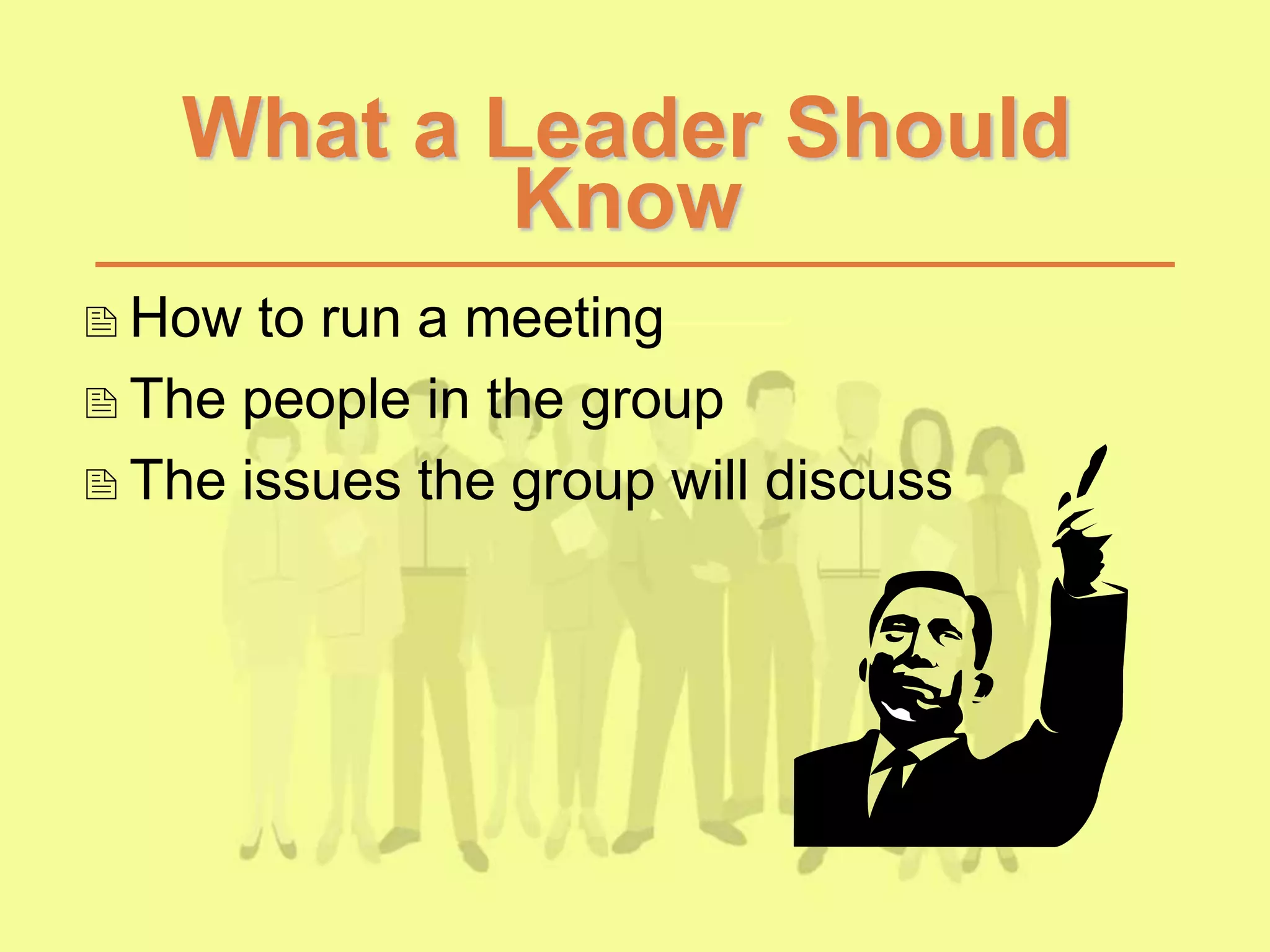 What a Leader Should
Know
How to run a meeting
The people in the group
The issues the group will discuss
 