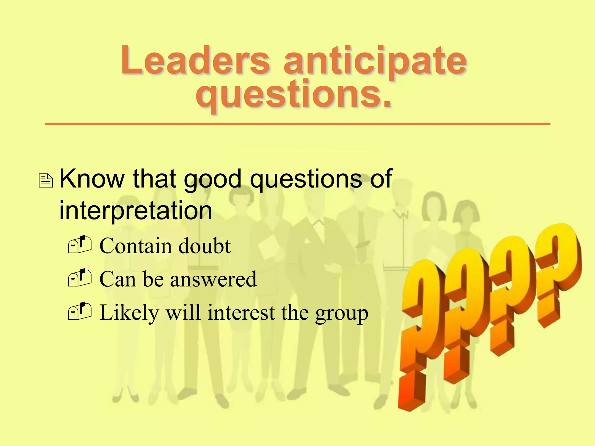 Leaders anticipate
questions.
Know that good questions of
interpretation
 Contain doubt
 Can be answered
 Likely will interest the group
 