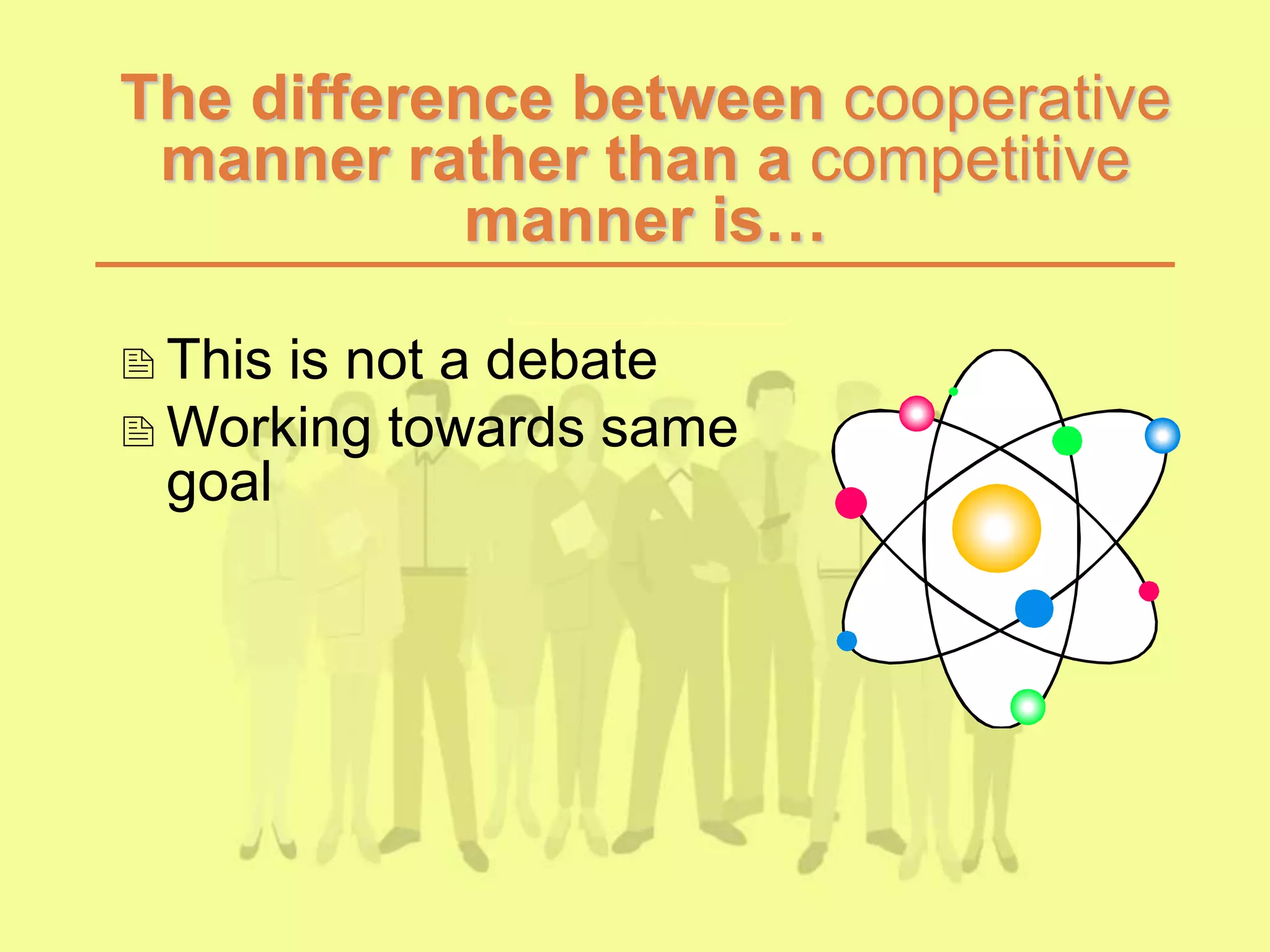 The difference between cooperative
manner rather than a competitive
manner is…
This is not a debate
Working towards same
goal
 
