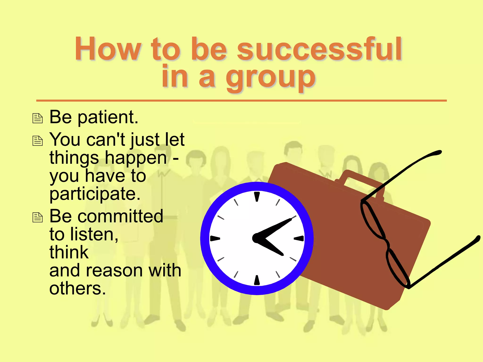 How to be successful
in a group
 Be patient.
 You can't just let
things happen -
you have to
participate.
 Be committed
to listen,
think
and reason with
others.
 